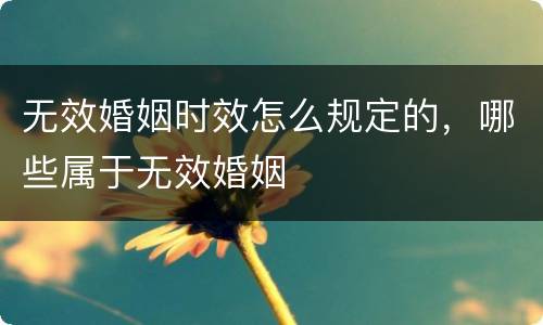 无效婚姻时效怎么规定的，哪些属于无效婚姻