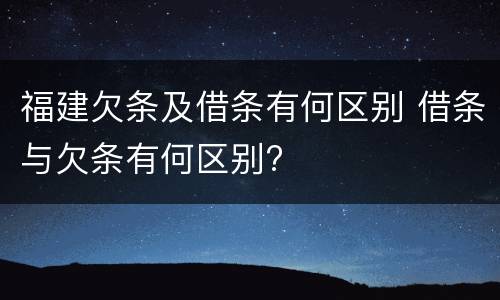 福建欠条及借条有何区别 借条与欠条有何区别?