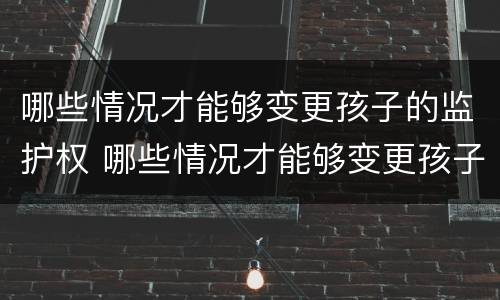 哪些情况才能够变更孩子的监护权 哪些情况才能够变更孩子的监护权人