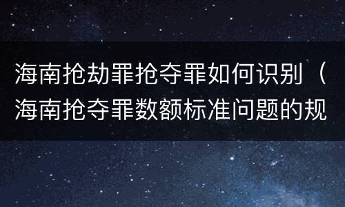 海南抢劫罪抢夺罪如何识别（海南抢夺罪数额标准问题的规定）