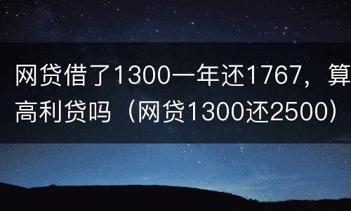网贷借了1300一年还1767，算高利贷吗（网贷1300还2500）