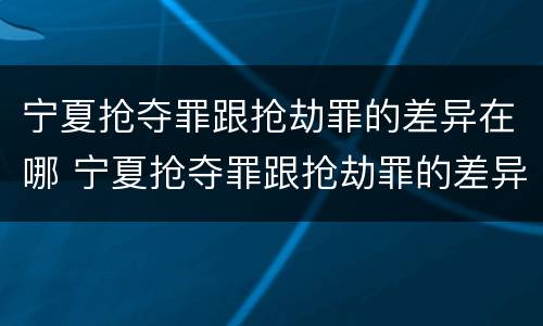 宁夏抢夺罪跟抢劫罪的差异在哪 宁夏抢夺罪跟抢劫罪的差异在哪查