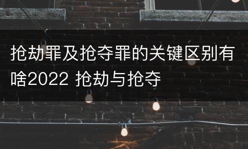 抢劫罪及抢夺罪的关键区别有啥2022 抢劫与抢夺