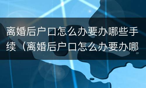 离婚后户口怎么办要办哪些手续（离婚后户口怎么办要办哪些手续和证件）