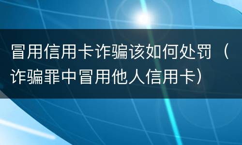 冒用信用卡诈骗该如何处罚（诈骗罪中冒用他人信用卡）
