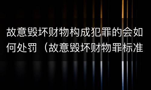 故意毁坏财物构成犯罪的会如何处罚（故意毁坏财物罪标准立案）