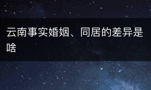 云南事实婚姻、同居的差异是啥