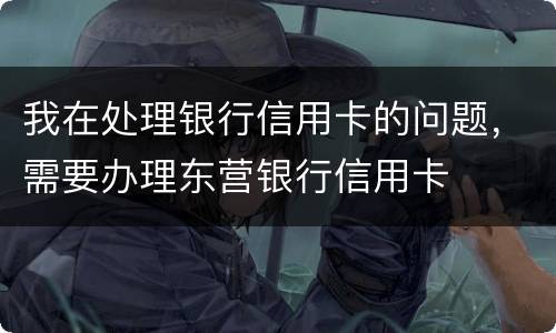 我在处理银行信用卡的问题，需要办理东营银行信用卡