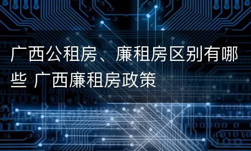 广西公租房、廉租房区别有哪些 广西廉租房政策