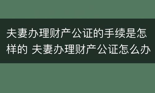 夫妻办理财产公证的手续是怎样的 夫妻办理财产公证怎么办理