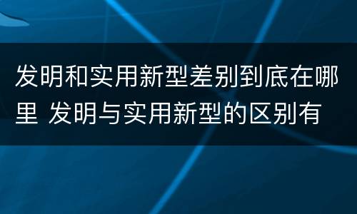 发明和实用新型差别到底在哪里 发明与实用新型的区别有