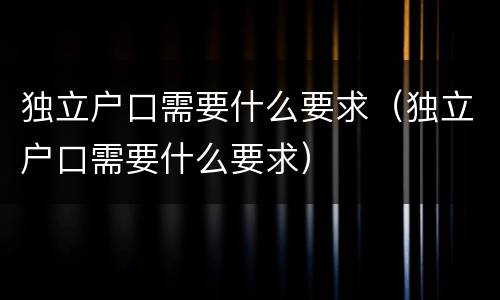 独立户口需要什么要求（独立户口需要什么要求）