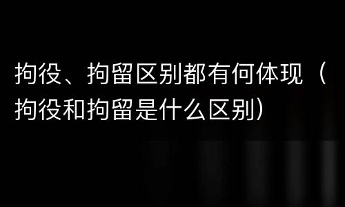 拘役、拘留区别都有何体现（拘役和拘留是什么区别）