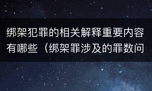 绑架犯罪的相关解释重要内容有哪些（绑架罪涉及的罪数问题）