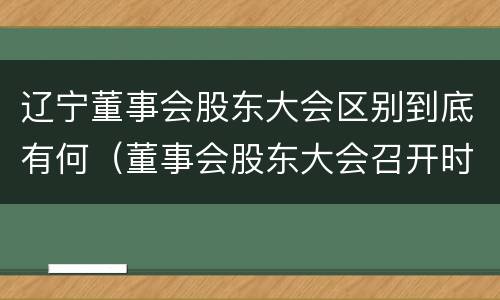 辽宁董事会股东大会区别到底有何（董事会股东大会召开时间）