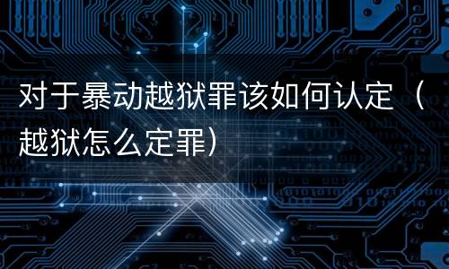 对于暴动越狱罪该如何认定（越狱怎么定罪）