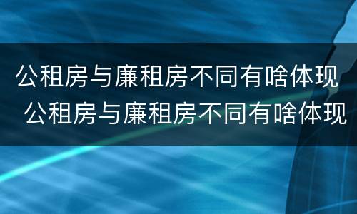 公租房与廉租房不同有啥体现 公租房与廉租房不同有啥体现吗