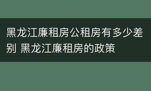 黑龙江廉租房公租房有多少差别 黑龙江廉租房的政策