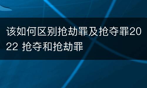 该如何区别抢劫罪及抢夺罪2022 抢夺和抢劫罪