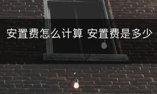 安置费怎么计算 安置费是多少