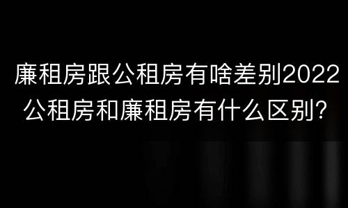 廉租房跟公租房有啥差别2022 公租房和廉租房有什么区别?2019年的