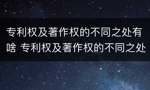 专利权及著作权的不同之处有啥 专利权及著作权的不同之处有啥区别