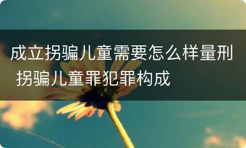 成立拐骗儿童需要怎么样量刑 拐骗儿童罪犯罪构成