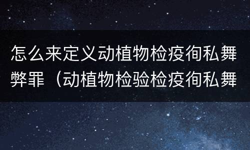 怎么来定义动植物检疫徇私舞弊罪（动植物检验检疫徇私舞弊罪）