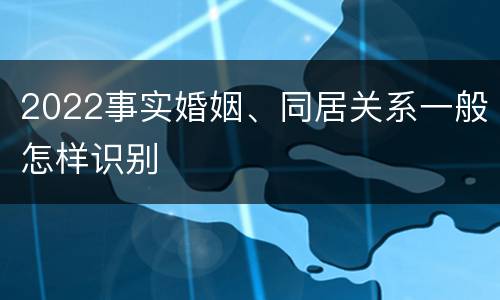 2022事实婚姻、同居关系一般怎样识别