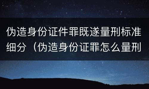 伪造身份证件罪既遂量刑标准细分（伪造身份证罪怎么量刑）