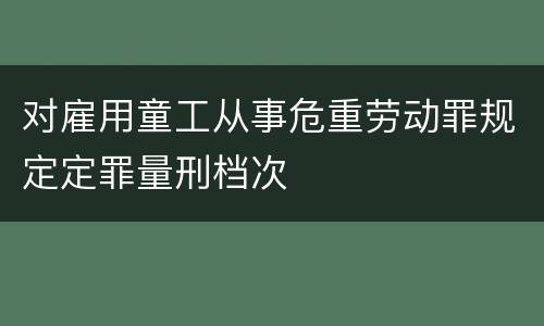 对雇用童工从事危重劳动罪规定定罪量刑档次