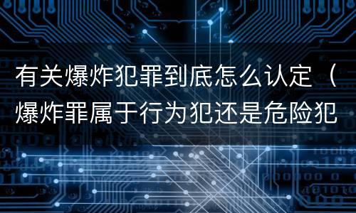 有关爆炸犯罪到底怎么认定（爆炸罪属于行为犯还是危险犯）