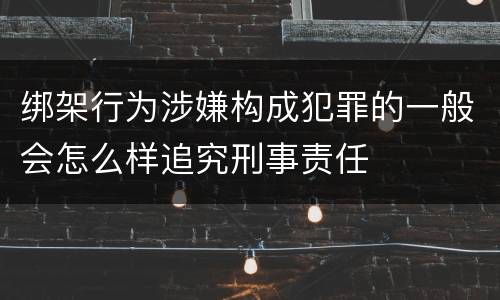 绑架行为涉嫌构成犯罪的一般会怎么样追究刑事责任