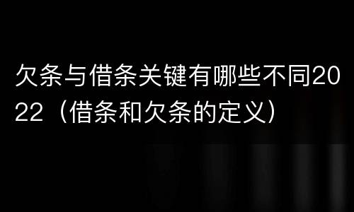 欠条与借条关键有哪些不同2022（借条和欠条的定义）