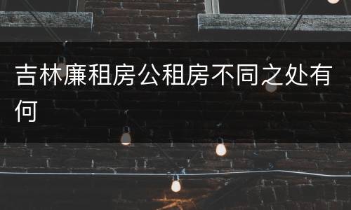 吉林廉租房公租房不同之处有何