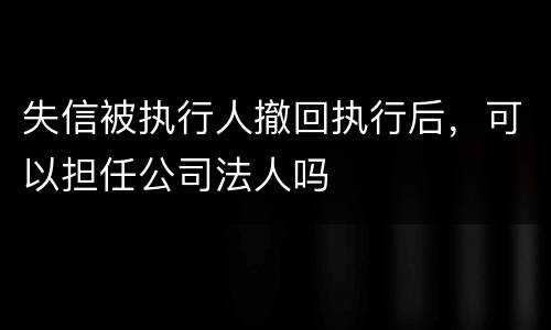 失信被执行人撤回执行后，可以担任公司法人吗