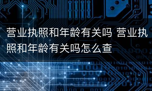 营业执照和年龄有关吗 营业执照和年龄有关吗怎么查