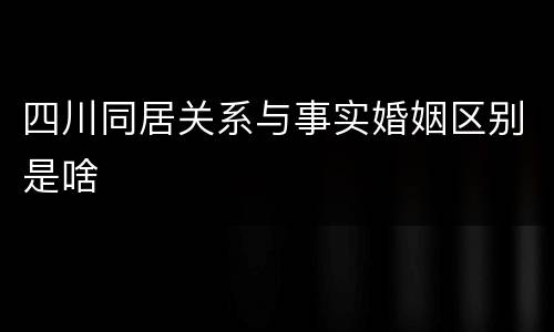 四川同居关系与事实婚姻区别是啥