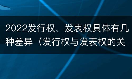2022发行权、发表权具体有几种差异（发行权与发表权的关系）