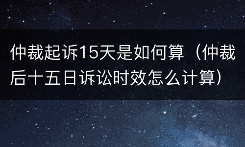 仲裁起诉15天是如何算（仲裁后十五日诉讼时效怎么计算）
