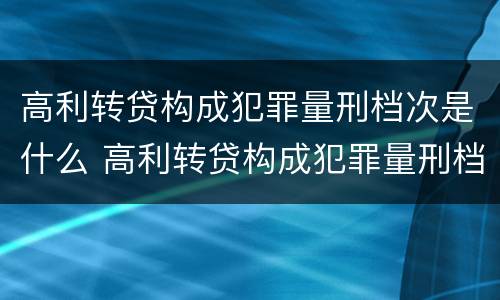 高利转贷构成犯罪量刑档次是什么 高利转贷构成犯罪量刑档次是什么标准