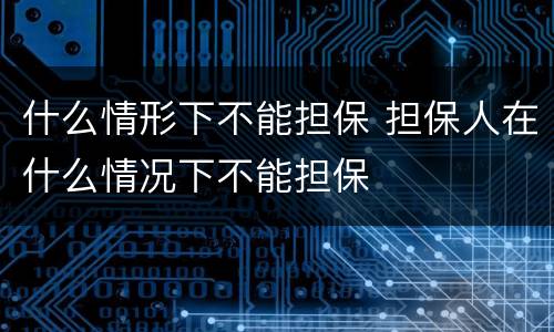 什么情形下不能担保 担保人在什么情况下不能担保