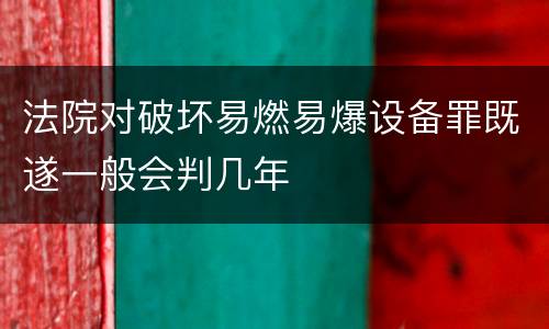 法院对破坏易燃易爆设备罪既遂一般会判几年