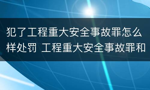 犯了工程重大安全事故罪怎么样处罚 工程重大安全事故罪和重大安全事故