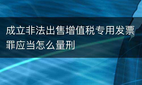 成立非法出售增值税专用发票罪应当怎么量刑