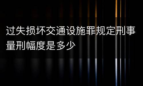 过失损坏交通设施罪规定刑事量刑幅度是多少