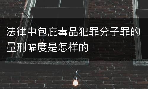 法律中包庇毒品犯罪分子罪的量刑幅度是怎样的