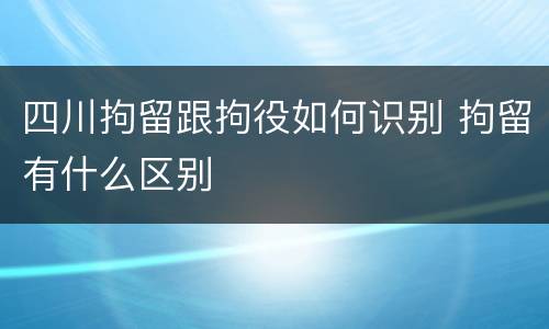 四川拘留跟拘役如何识别 拘留有什么区别