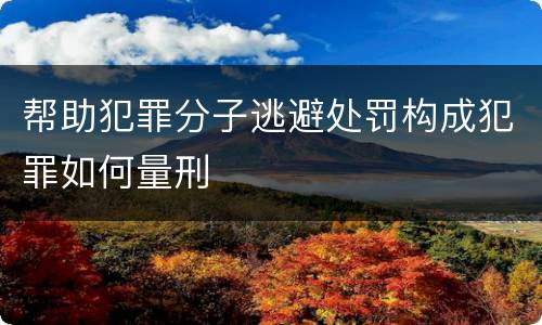 帮助犯罪分子逃避处罚构成犯罪如何量刑