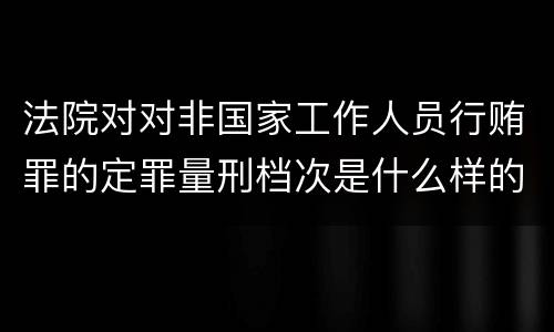 法院对对非国家工作人员行贿罪的定罪量刑档次是什么样的